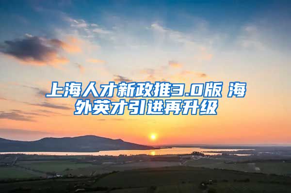 上海人才新政推3.0版　海外英才引进再升级