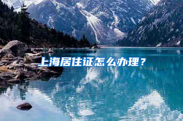 上海居住证怎么办理？