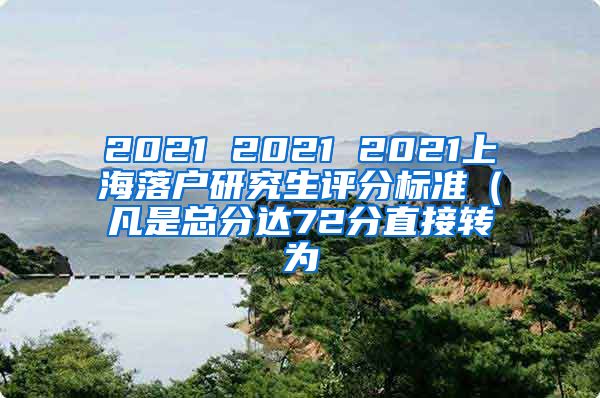 2021 2021 2021上海落户研究生评分标准（凡是总分达72分直接转为