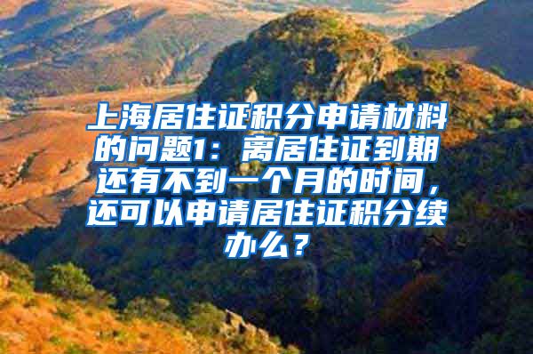 上海居住证积分申请材料的问题1：离居住证到期还有不到一个月的时间，还可以申请居住证积分续办么？