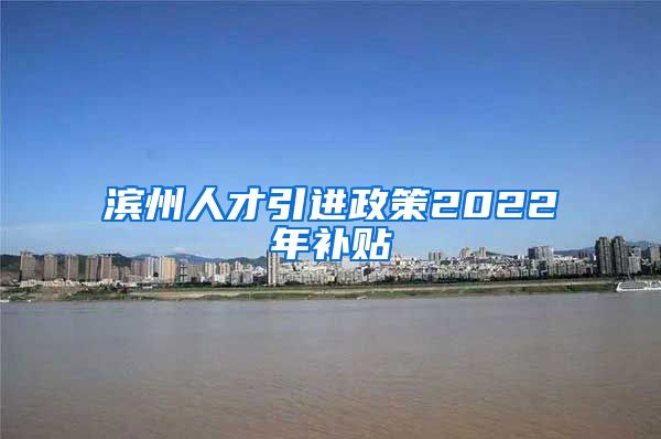 滨州人才引进政策2022年补贴