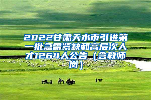 2022甘肃天水市引进第一批急需紧缺和高层次人才1264人公告（含教师岗）