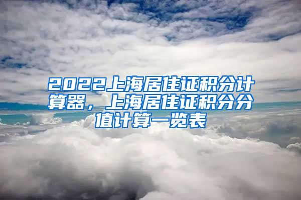 2022上海居住证积分计算器，上海居住证积分分值计算一览表