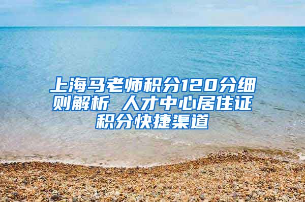 上海马老师积分120分细则解析 人才中心居住证积分快捷渠道