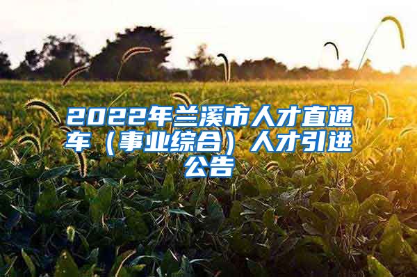 2022年兰溪市人才直通车（事业综合）人才引进公告