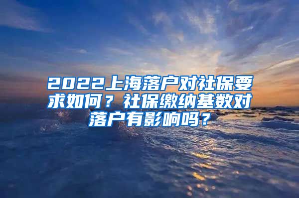 2022上海落户对社保要求如何？社保缴纳基数对落户有影响吗？