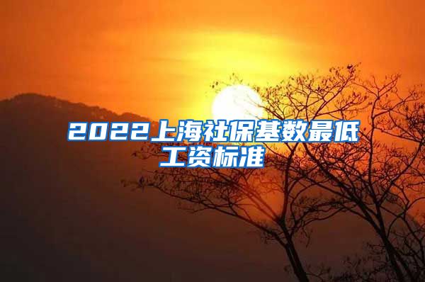 2022上海社保基数最低工资标准