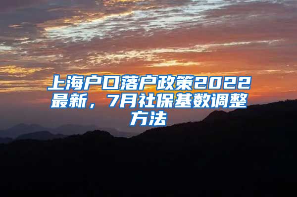 上海户口落户政策2022最新，7月社保基数调整方法