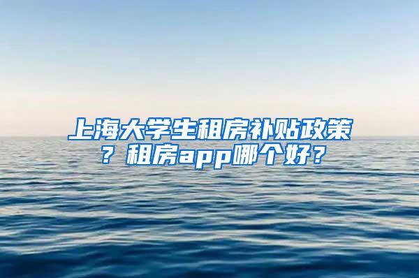 上海大学生租房补贴政策？租房app哪个好？