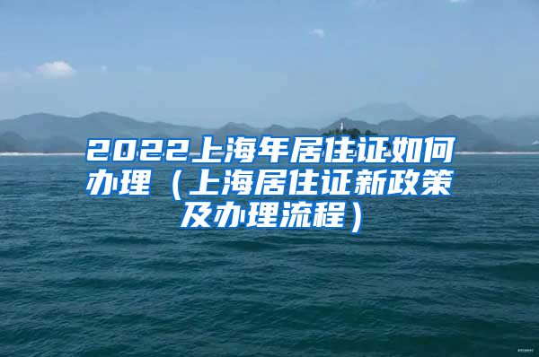 2022上海年居住证如何办理（上海居住证新政策及办理流程）