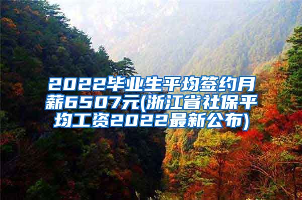 2022毕业生平均签约月薪6507元(浙江省社保平均工资2022最新公布)