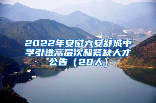 2022年安徽六安舒城中学引进高层次和紧缺人才公告（20人）