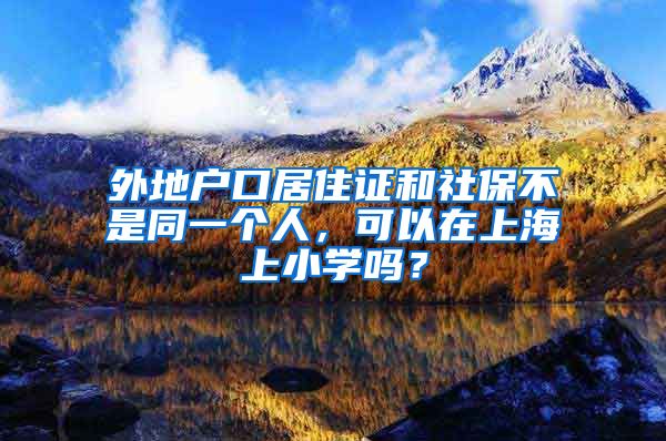 外地户口居住证和社保不是同一个人，可以在上海上小学吗？