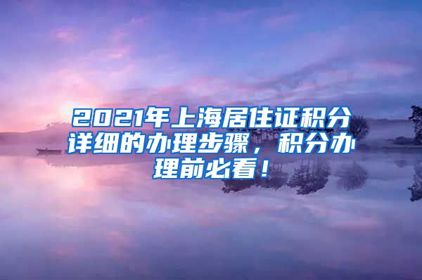 2021年上海居住证积分详细的办理步骤，积分办理前必看！