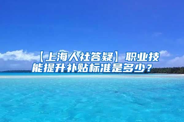 【上海人社答疑】职业技能提升补贴标准是多少？