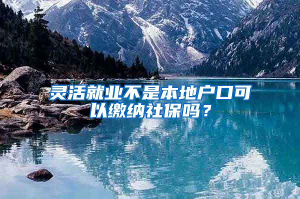 灵活就业不是本地户口可以缴纳社保吗？