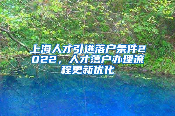 上海人才引进落户条件2022，人才落户办理流程更新优化