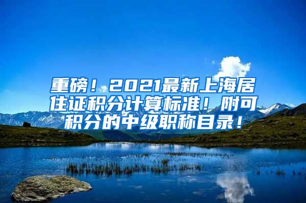 重磅！2021最新上海居住证积分计算标准！附可积分的中级职称目录！