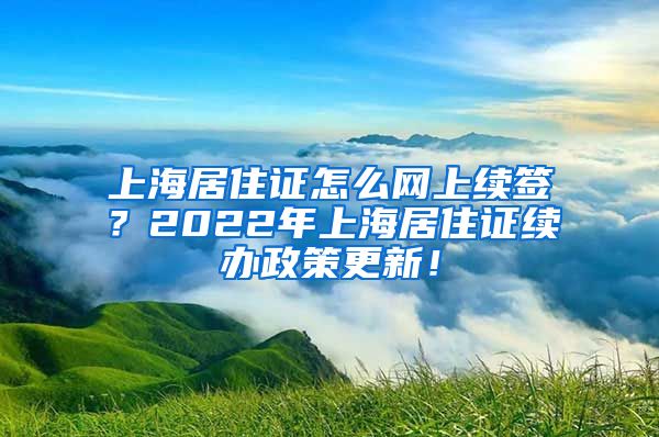 上海居住证怎么网上续签？2022年上海居住证续办政策更新！
