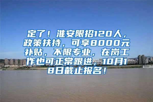 定了！淮安限招120人，政策扶持，可享8000元补贴，不限专业，在岗工作也可正常跟进，10月18日截止报名！