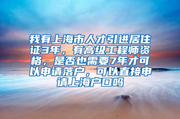 我有上海市人才引进居住证3年，有高级工程师资格，是否也需要7年才可以申请落户，可以直接申请上海户口吗