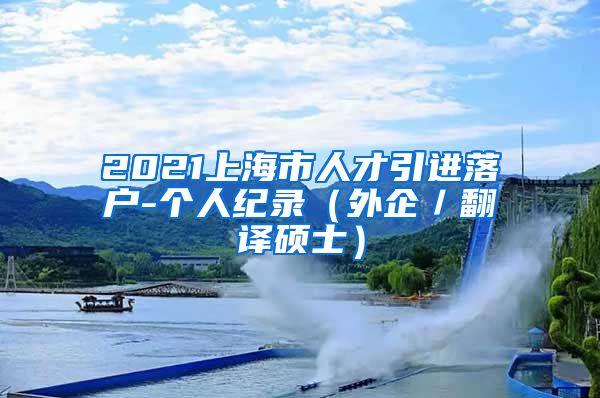 2021上海市人才引进落户-个人纪录（外企／翻译硕士）