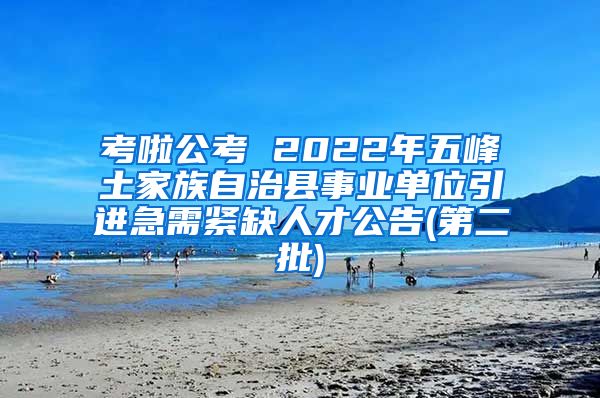 考啦公考 2022年五峰土家族自治县事业单位引进急需紧缺人才公告(第二批)