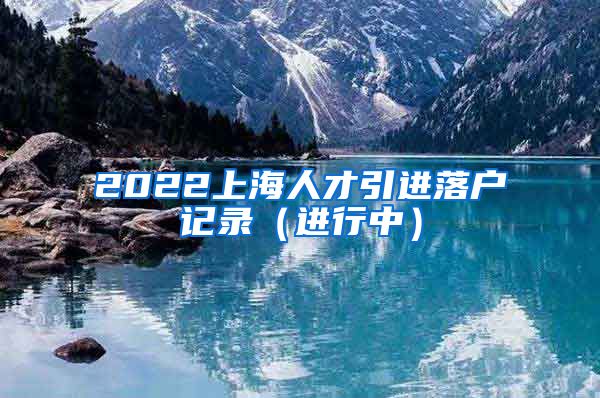 2022上海人才引进落户记录（进行中）