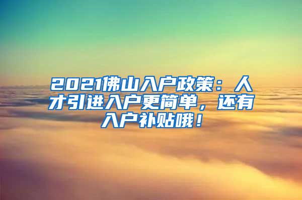 2021佛山入户政策：人才引进入户更简单，还有入户补贴哦！