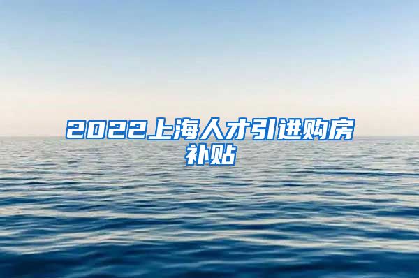 2022上海人才引进购房补贴