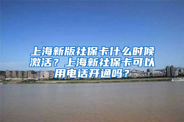 上海新版社保卡什么时候激活？上海新社保卡可以用电话开通吗？