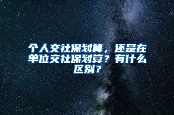 个人交社保划算，还是在单位交社保划算？有什么区别？