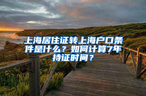 上海居住证转上海户口条件是什么？如何计算7年持证时间？