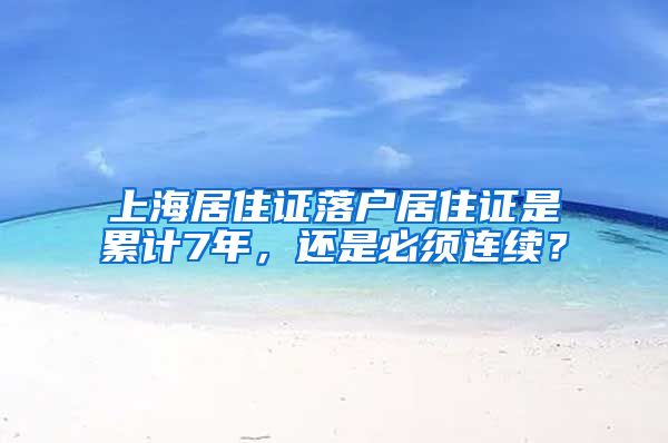 上海居住证落户居住证是累计7年，还是必须连续？