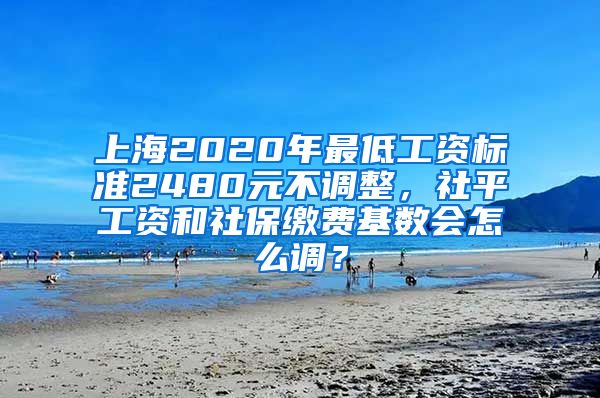 上海2020年最低工资标准2480元不调整，社平工资和社保缴费基数会怎么调？