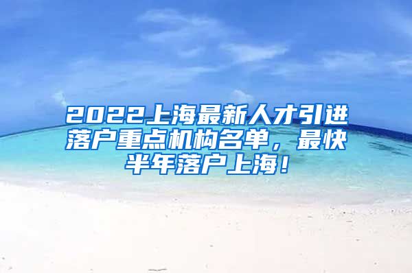 2022上海最新人才引进落户重点机构名单，最快半年落户上海！