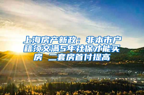 上海房产新政：非本市户籍须交满5年社保才能买房 二套房首付提高