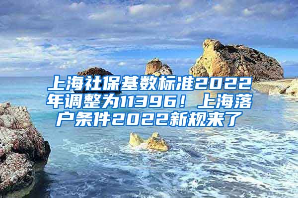 上海社保基数标准2022年调整为11396！上海落户条件2022新规来了