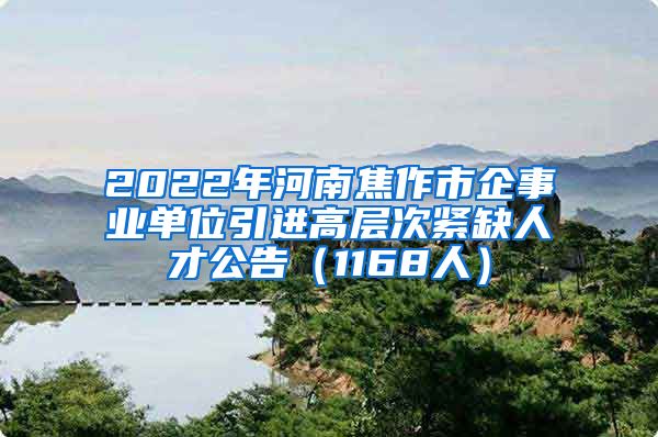 2022年河南焦作市企事业单位引进高层次紧缺人才公告（1168人）