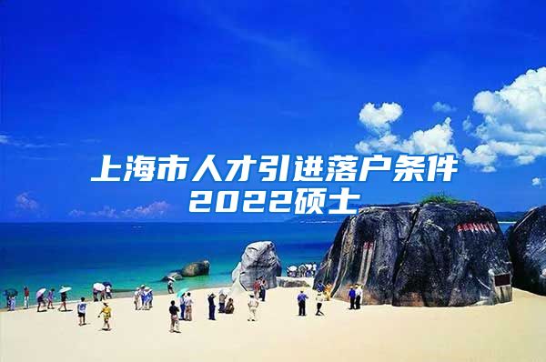 上海市人才引进落户条件2022硕士