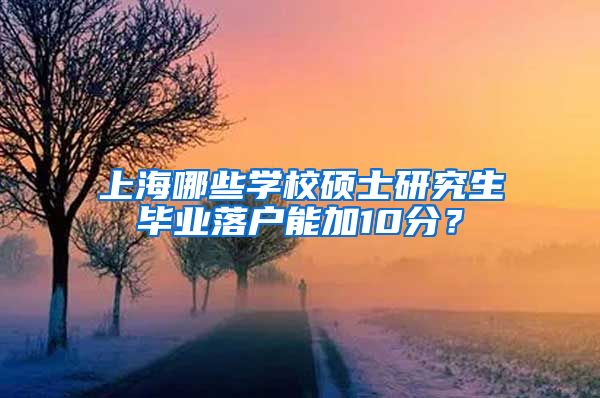 上海哪些学校硕士研究生毕业落户能加10分？