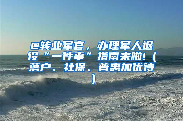 @转业军官，办理军人退役“一件事”指南来啦!（落户、社保、普惠加优待）