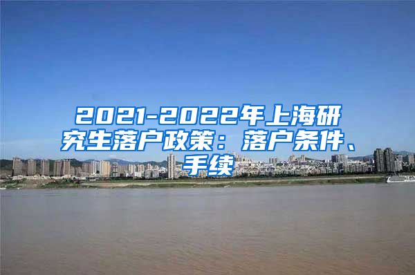 2021-2022年上海研究生落户政策：落户条件、手续