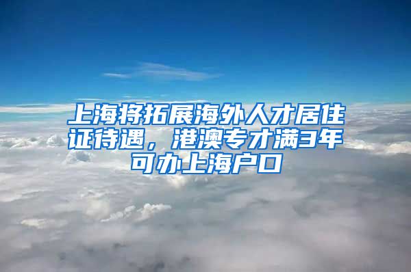 上海将拓展海外人才居住证待遇，港澳专才满3年可办上海户口