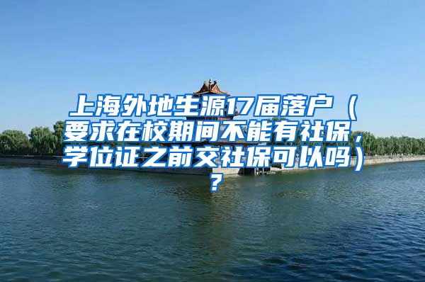 上海外地生源17届落户（要求在校期间不能有社保，学位证之前交社保可以吗）？