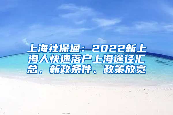 上海社保通：2022新上海人快速落户上海途径汇总，新政条件、政策放宽