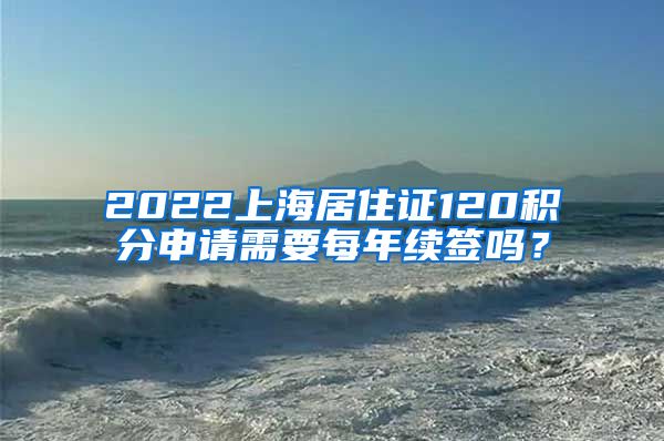 2022上海居住证120积分申请需要每年续签吗？