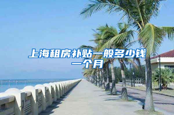 上海租房补贴一般多少钱一个月