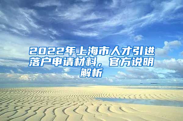 2022年上海市人才引进落户申请材料，官方说明解析