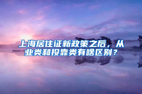 上海居住证新政策之后，从业类和投靠类有啥区别？